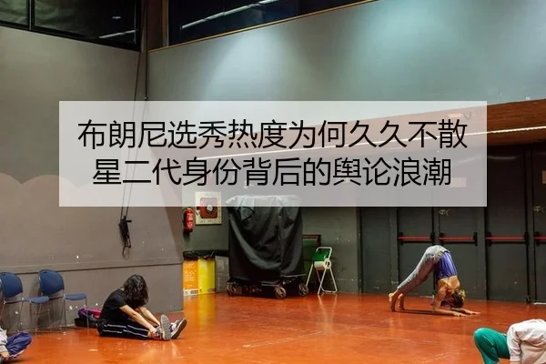 布朗尼选秀热度为何久久不散 星二代身份背后的舆论浪潮